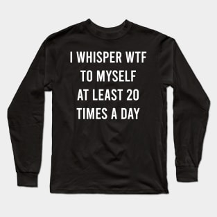 I whisper wtf to myself at least 20 times a day Long Sleeve T-Shirt